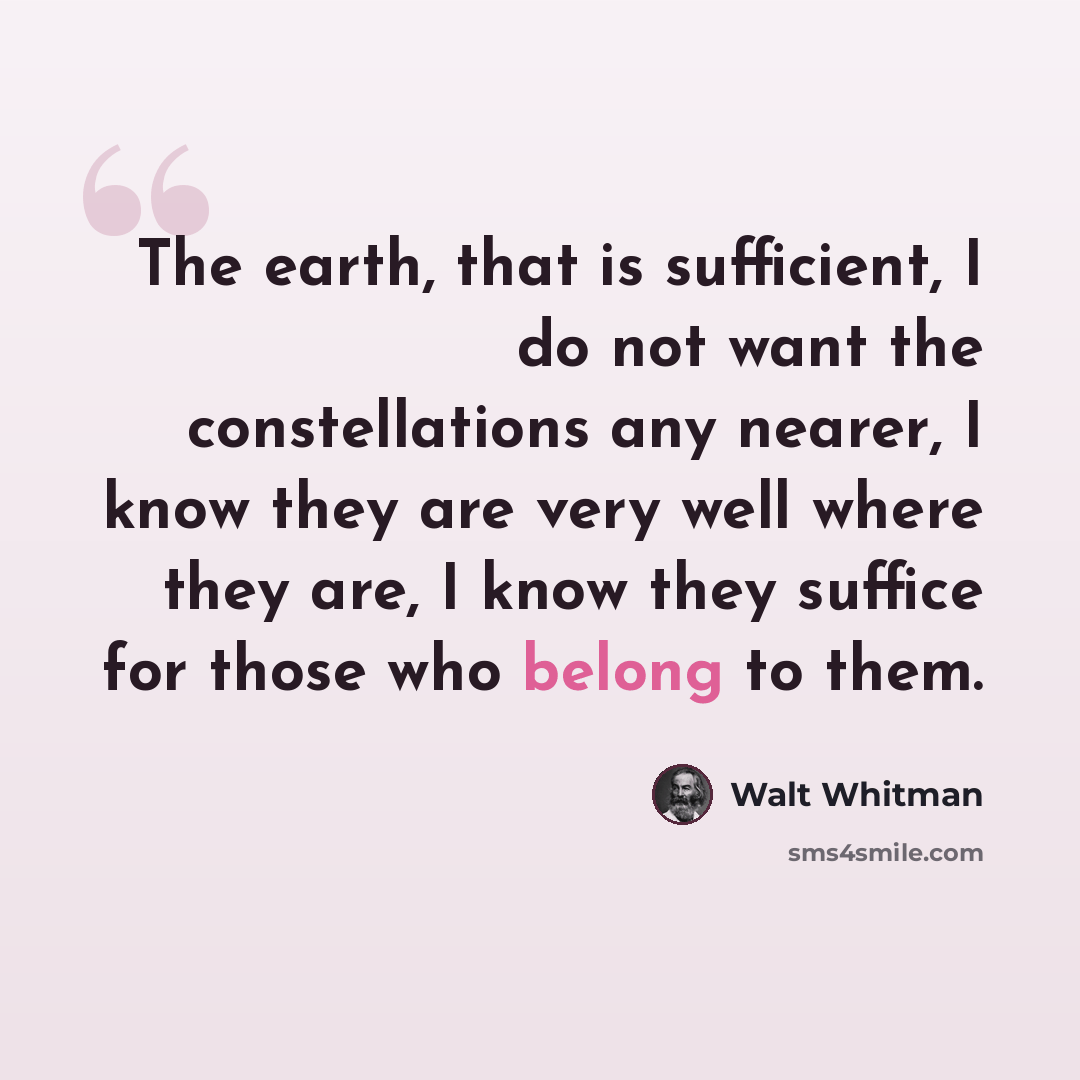 “The earth, that is sufficient, I do not want the constellations any nearer, I know they are very well where they are, I know they suffice for those who belong to them.” quote by Walt Whitman