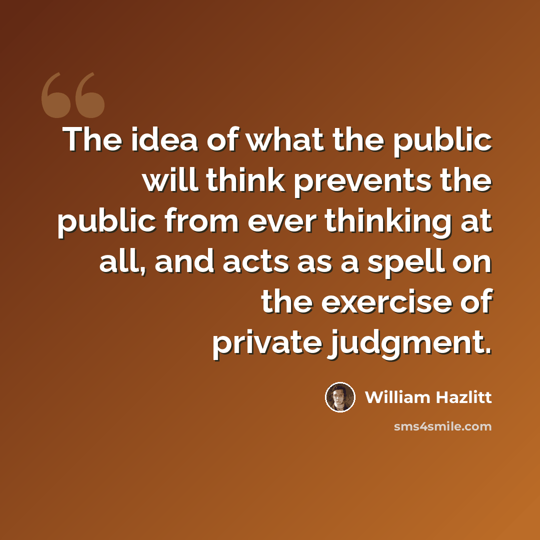 “The idea of what the public will think prevents the public from ever thinking at all, and acts as a spell on the exercise of private judgment.” quote by William Hazlitt