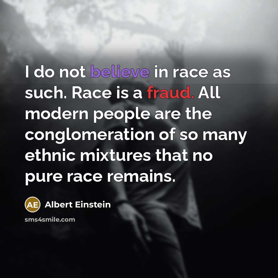 “I do not believe in race as such. Race is a fraud. All modern people are the conglomeration of so many ethnic mixtures that no pure race remains.” quote by Albert Einstein
