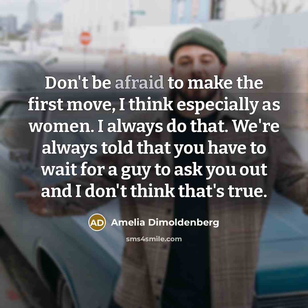 “Don't be afraid to make the first move, I think especially as women. I always do that. We're always told that you have to wait for a guy to ask you out and I don't think that's true.” quote by Amelia Dimoldenberg
