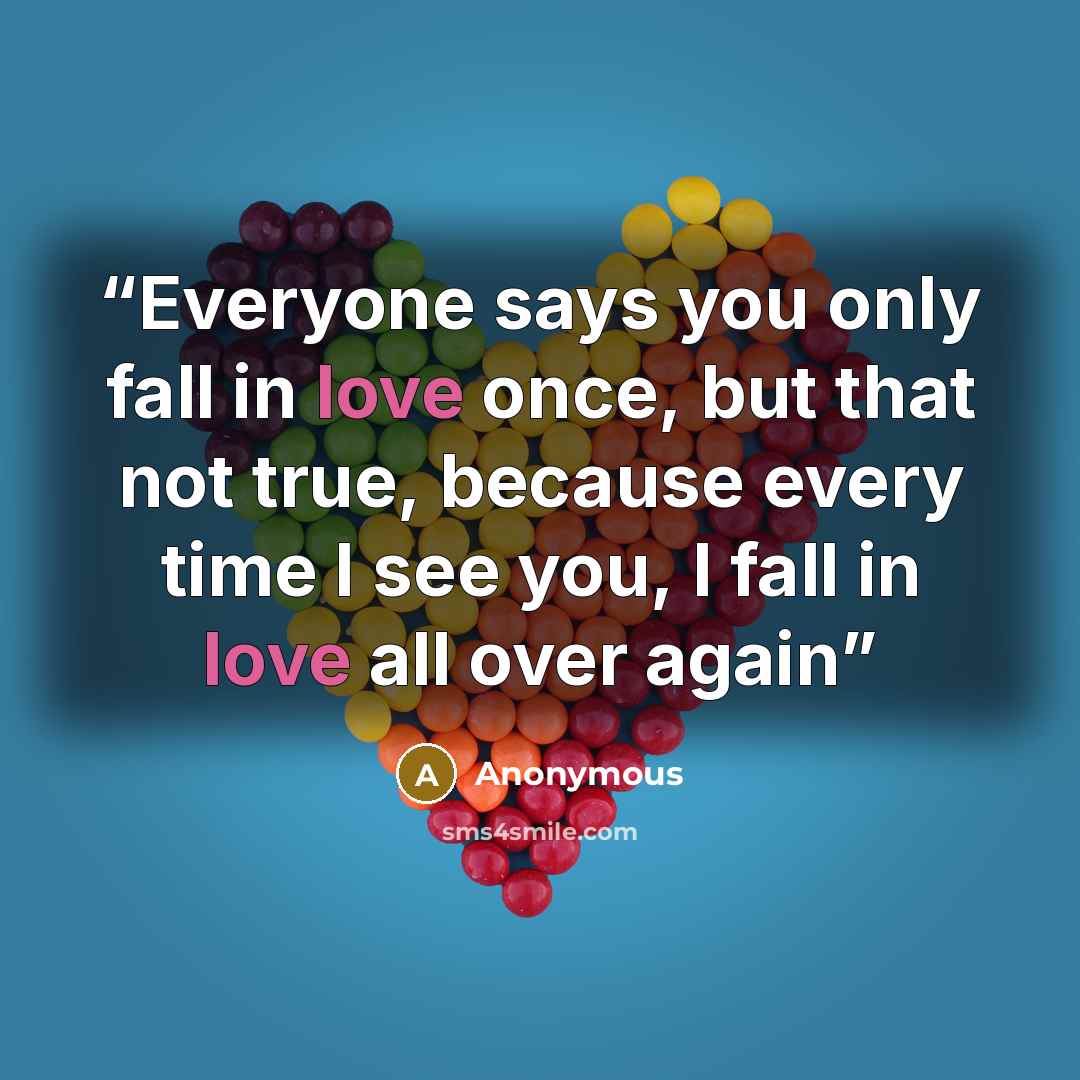 “Everyone says you only fall in love once, but that not true, because every time I see you, I fall in love all over again” quote by Anonymous