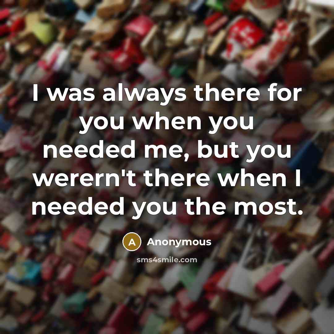 “I was always there for you when you needed me, but you werern't there when I needed you the most.” quote by Anonymous