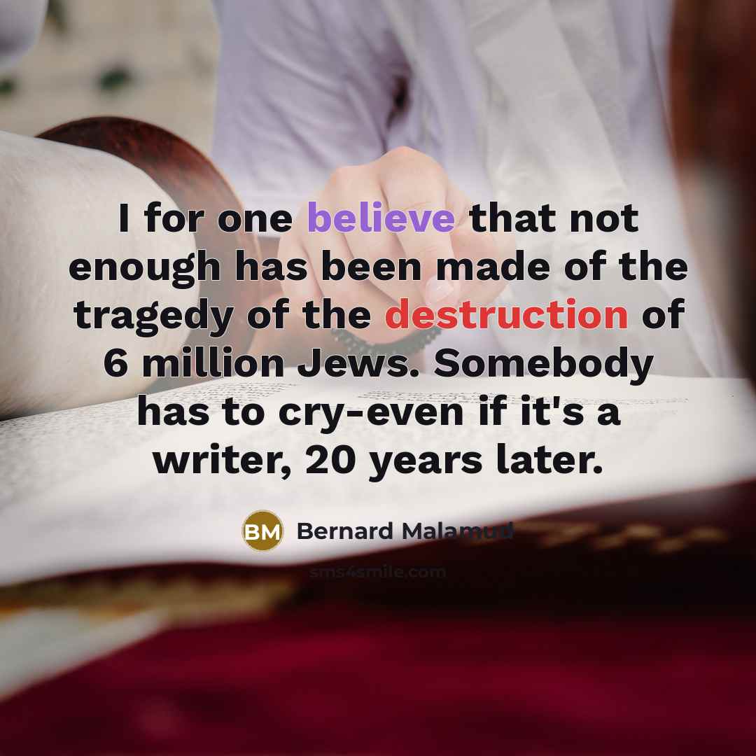 “I for one believe that not enough has been made of the tragedy of the destruction of 6 million Jews. Somebody has to cry-even if it's a writer, 20 years later.” quote by Bernard Malamud