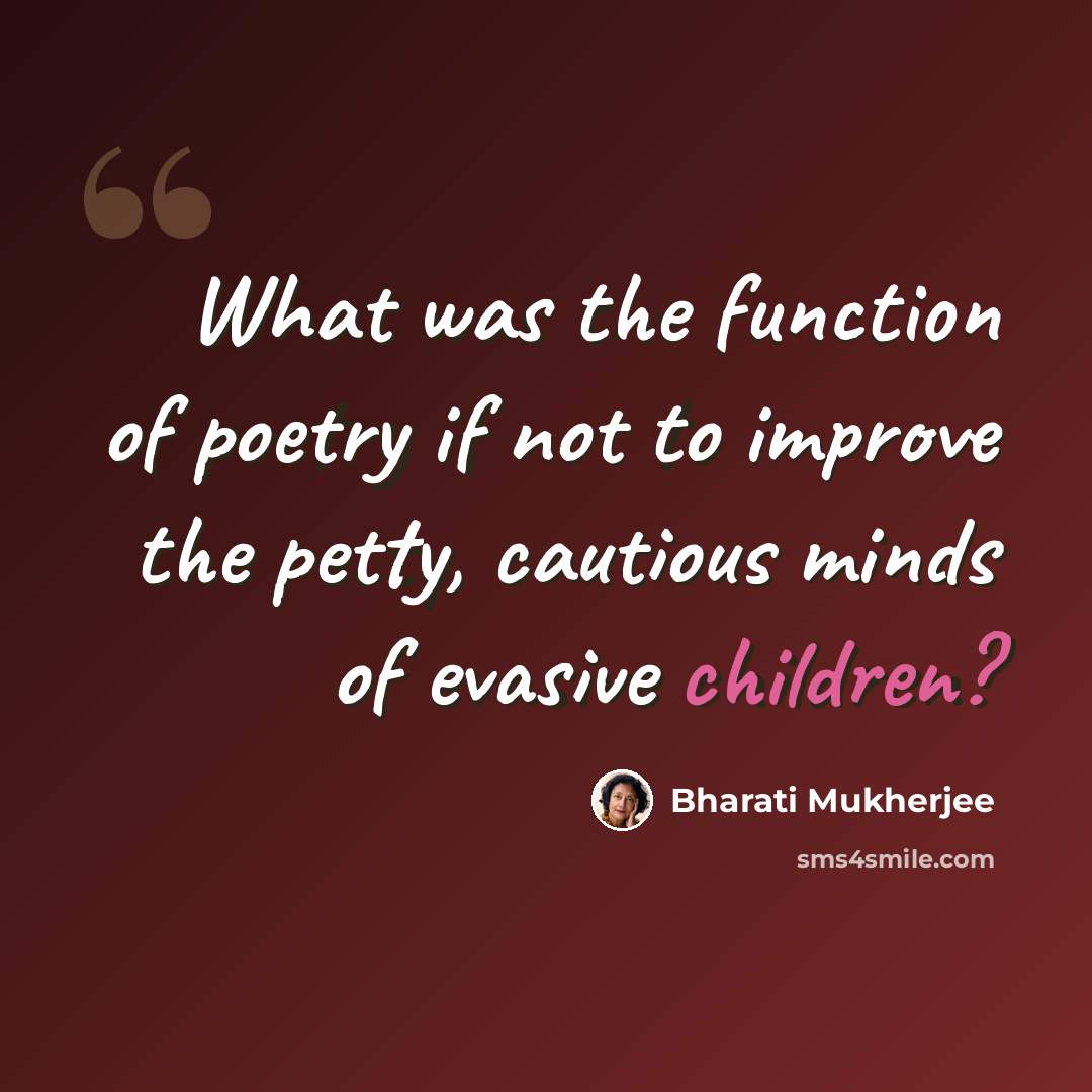 “What was the function of poetry if not to improve the petty, cautious minds of evasive children?” quote by Bharati Mukherjee