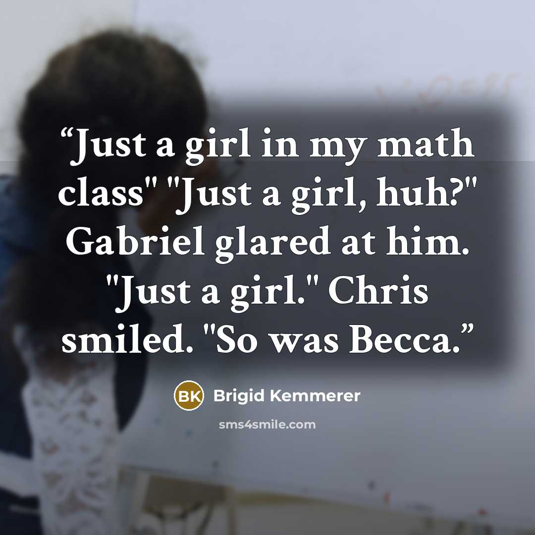 “Just a girl in my math class" "Just a girl, huh?" Gabriel glared at him. "Just a girl." Chris smiled. "So was Becca.” quote by Brigid Kemmerer