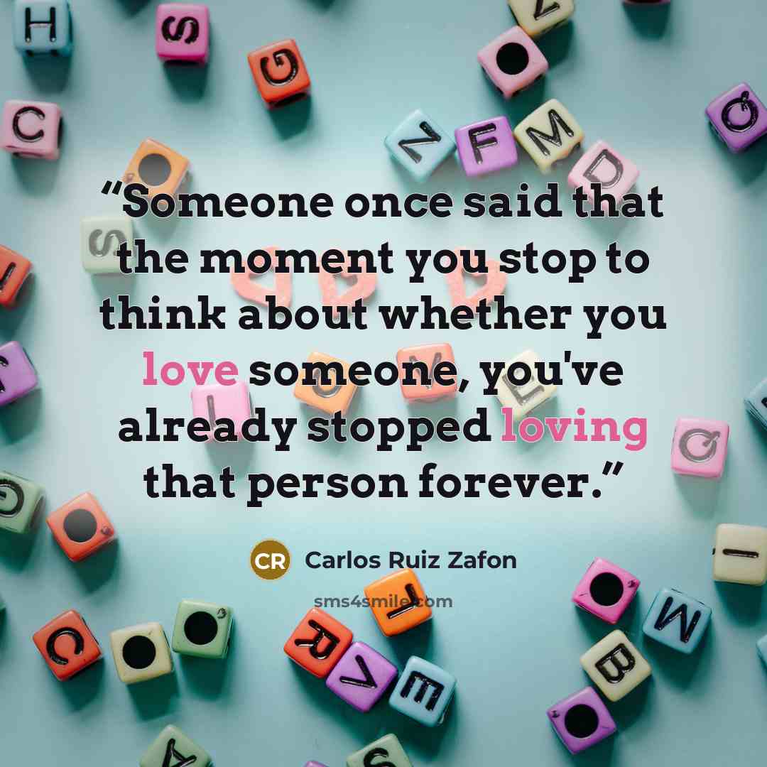 “Someone once said that the moment you stop to think about whether you love someone, you've already stopped loving that person forever.” quote by Carlos Ruiz Zafón