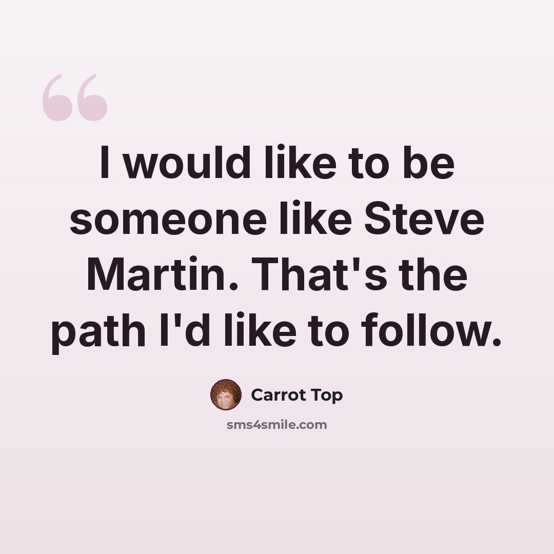 “I would like to be someone like Steve Martin. That's the path I'd like to follow.” quote by Carrot Top