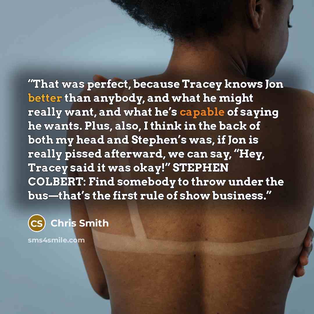 “That was perfect, because Tracey knows Jon better than anybody, and what he might really want, and what he’s capable of saying he wants. Plus, also, I think in the back of both my head and Stephen’s was, if Jon is really pissed afterward, we can say, “Hey, Tracey said it was okay!” STEPHEN…” quote by Chris Smith
