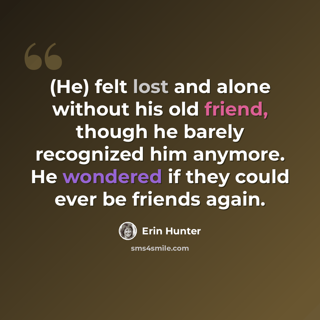 “(He) felt lost and alone without his old friend, though he barely recognized him anymore. He wondered if they could ever be friends again.” quote by Erin Hunter