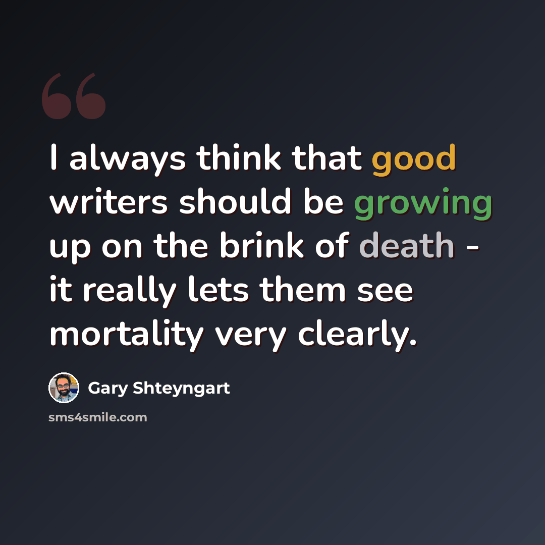 “I always think that good writers should be growing up on the brink of death - it really lets them see mortality very clearly.” quote by Gary Shteyngart