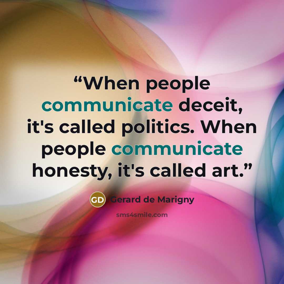 “When people communicate deceit, it's called politics. When people communicate honesty, it's called art.” quote by Gerard de Marigny