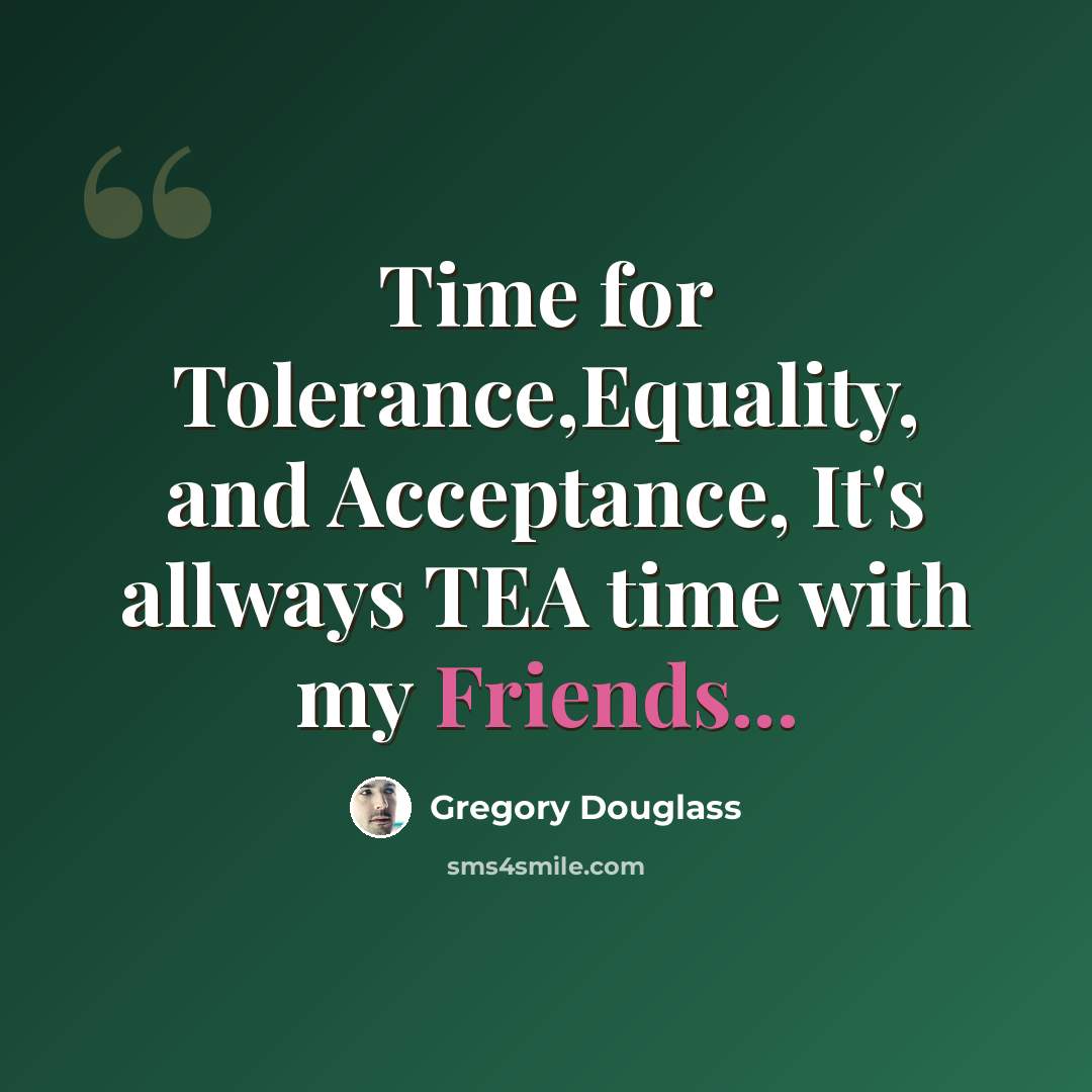 “Time for Tolerance,Equality, and Acceptance, It's allways TEA time with my Friends...” quote by Gregory Douglass