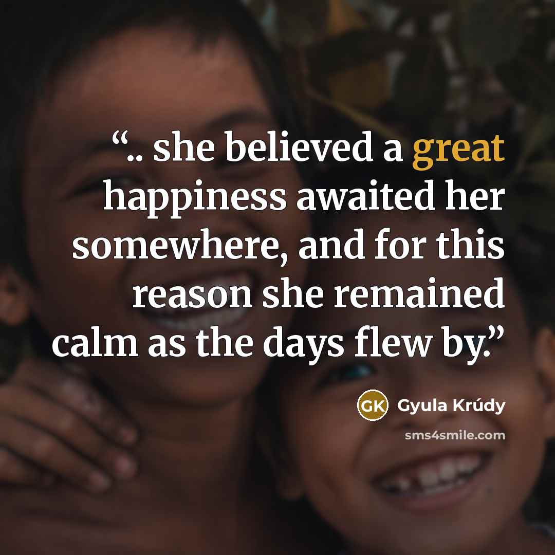 “.. she believed a great happiness awaited her somewhere, and for this reason she remained calm as the days flew by.” quote by Gyula Krúdy