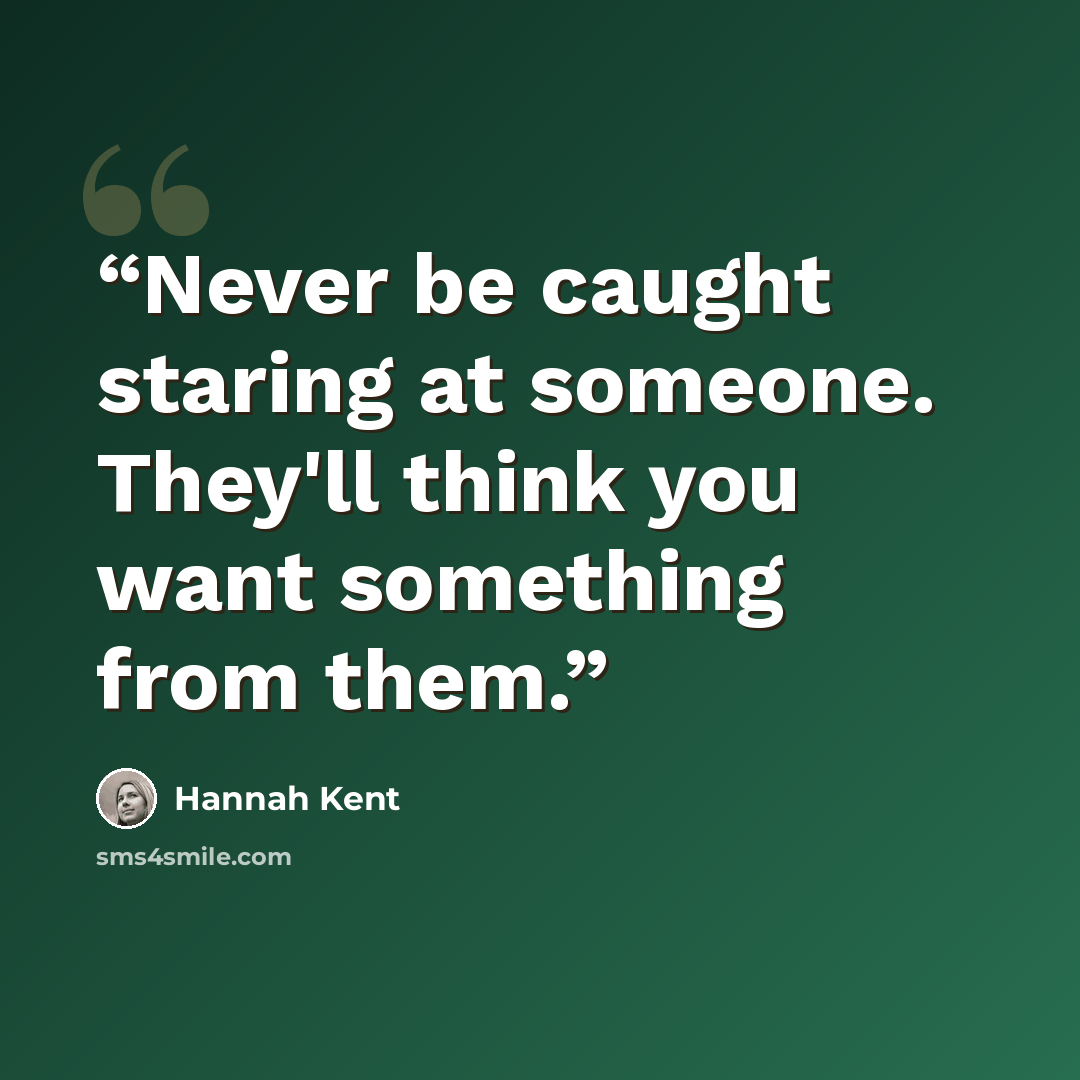 “Never be caught staring at someone. They'll think you want something from them.” quote by Hannah Kent