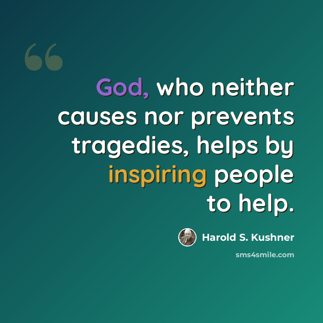 “God, who neither causes nor prevents tragedies, helps by inspiring people to help.” quote by Harold S. Kushner