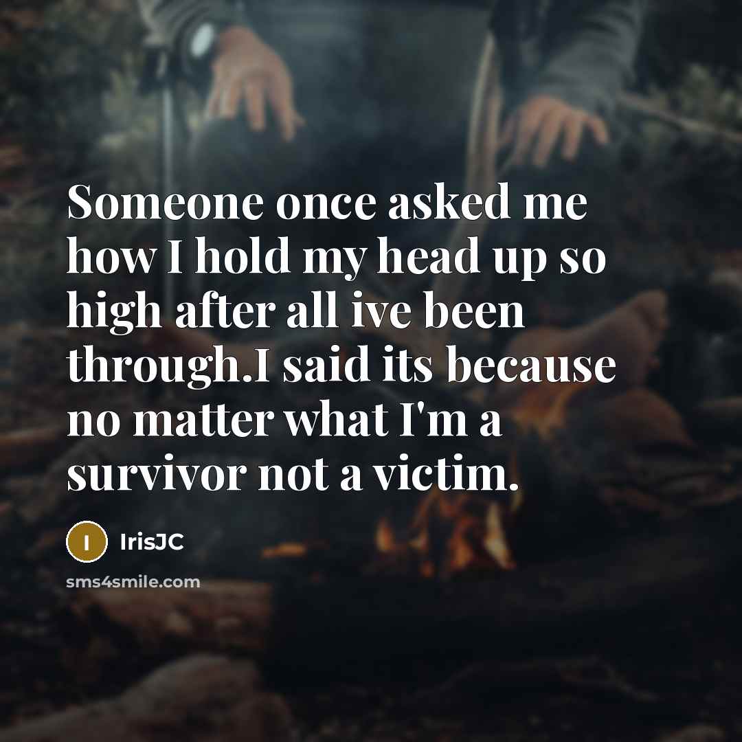 “Someone once asked me how I hold my head up so high after all ive been through.I said its because no matter what I'm a survivor not a victim.” quote by IrisJC