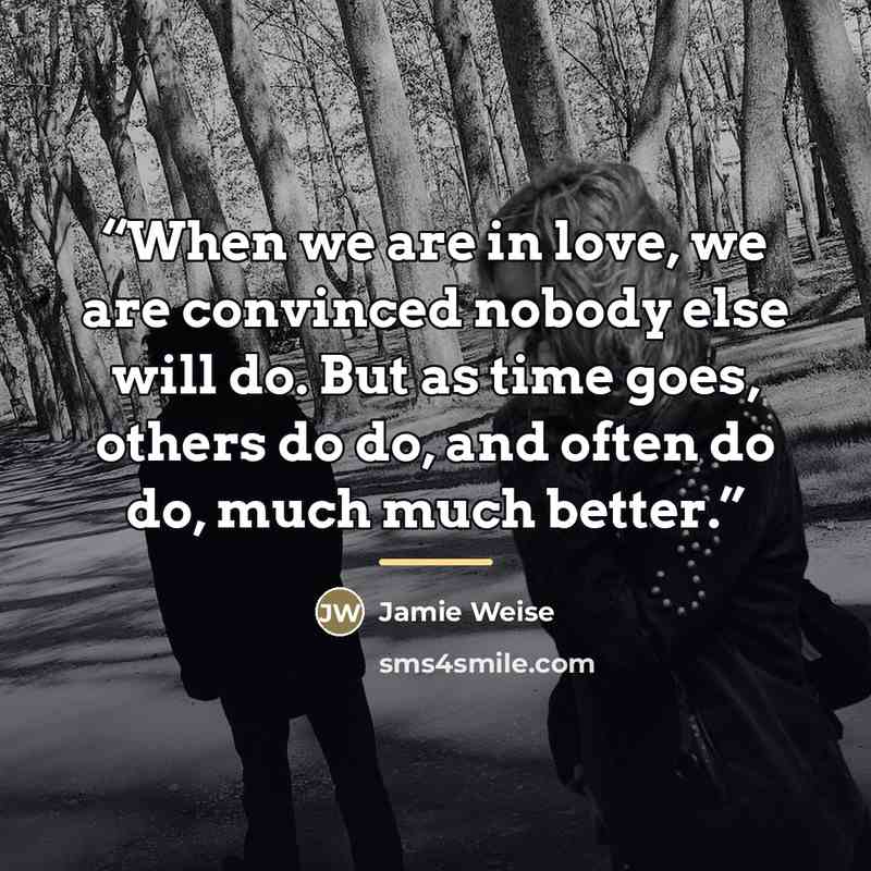 “When we are in love, we are convinced nobody else will do. But as time goes, others do do, and often do do, much much better.” quote by Jamie Weise