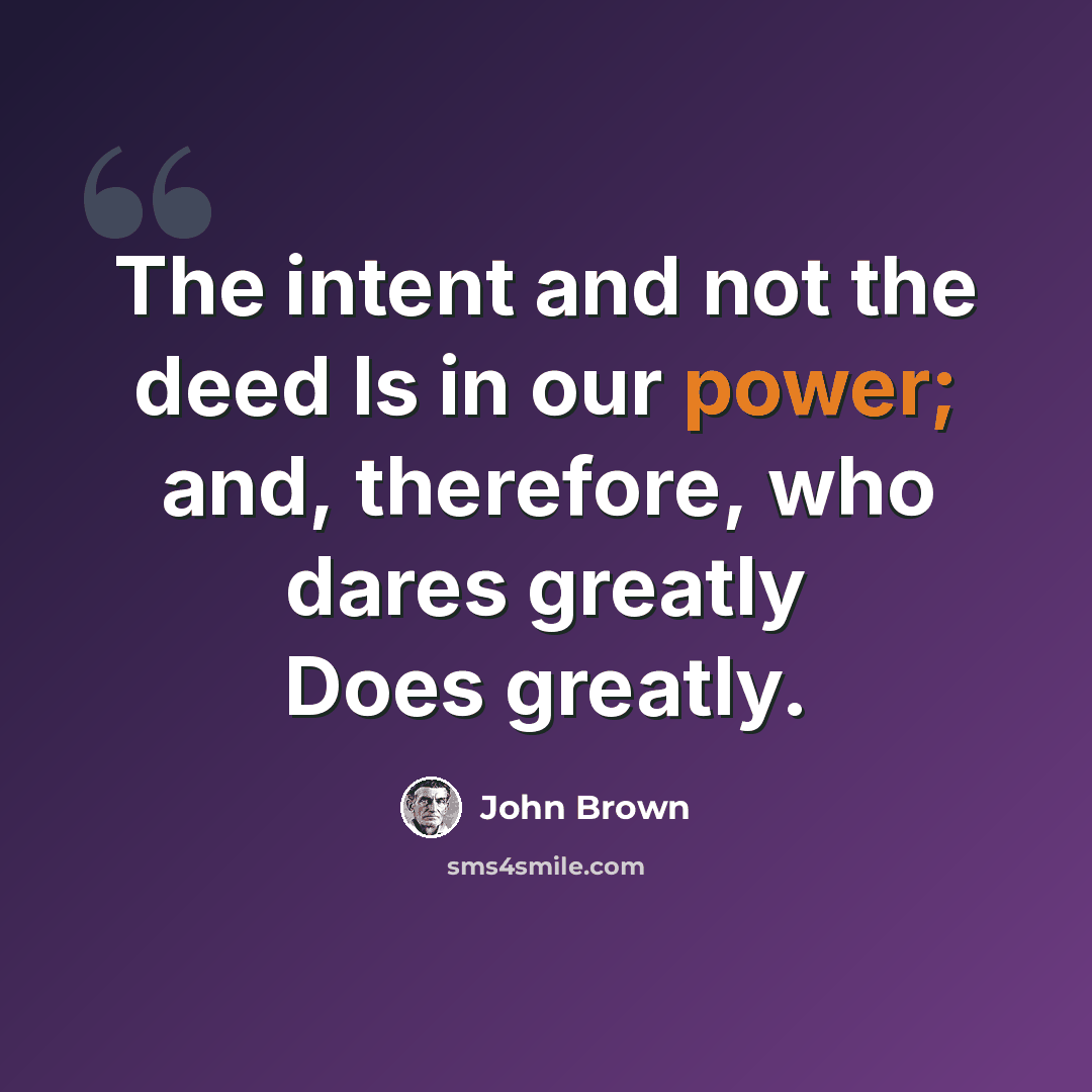 “The intent and not the deed Is in our power; and, therefore, who dares greatly Does greatly.” quote by John Brown