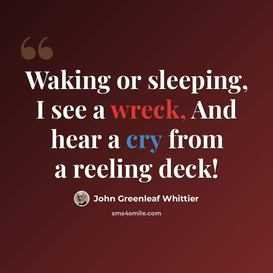“Waking or sleeping, I see a wreck, And hear a cry from a reeling deck!” quote by John Greenleaf Whittier
