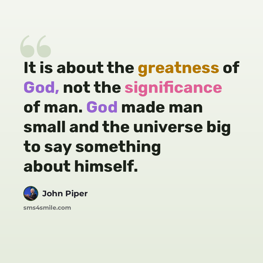 “It is about the greatness of God, not the significance of man. God made man small and the universe big to say something about himself.” quote by John Piper