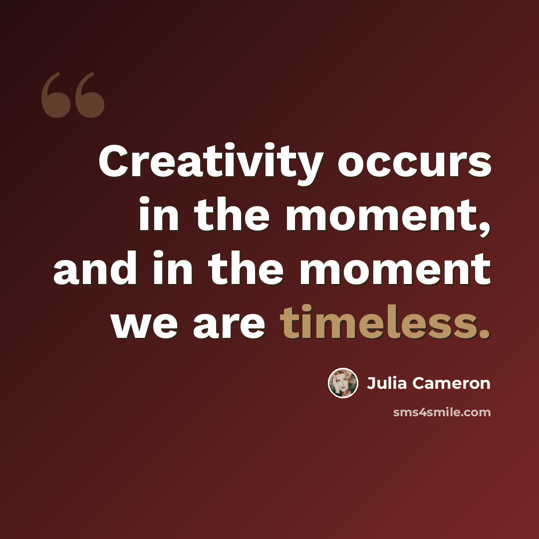 “Creativity occurs in the moment, and in the moment we are timeless.” quote by Julia Cameron