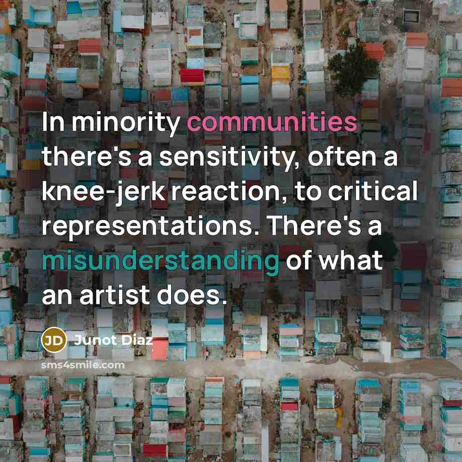 “In minority communities there's a sensitivity, often a knee-jerk reaction, to critical representations. There's a misunderstanding of what an artist does.” quote by Junot Diaz