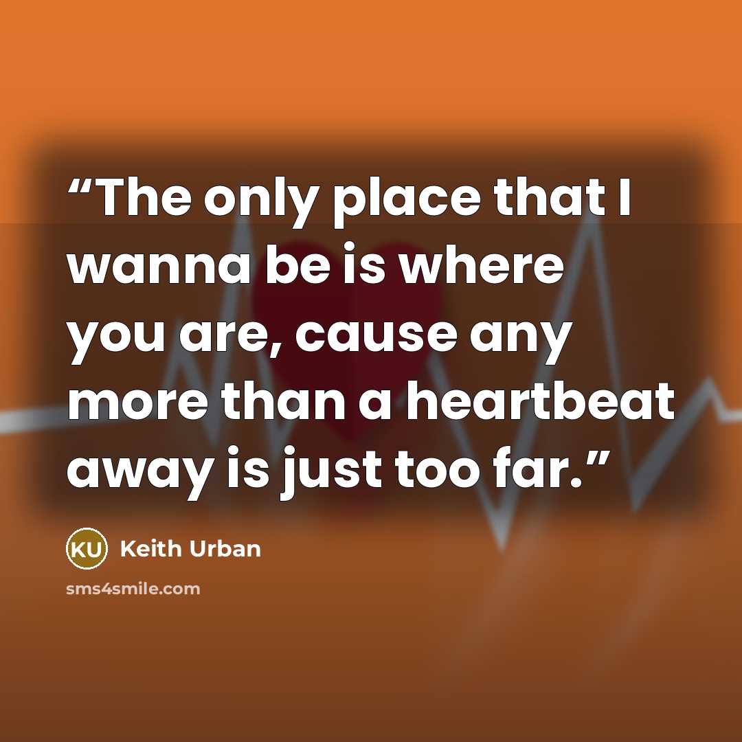 “The only place that I wanna be is where you are, cause any more than a heartbeat away is just too far.” quote by Keith Urban