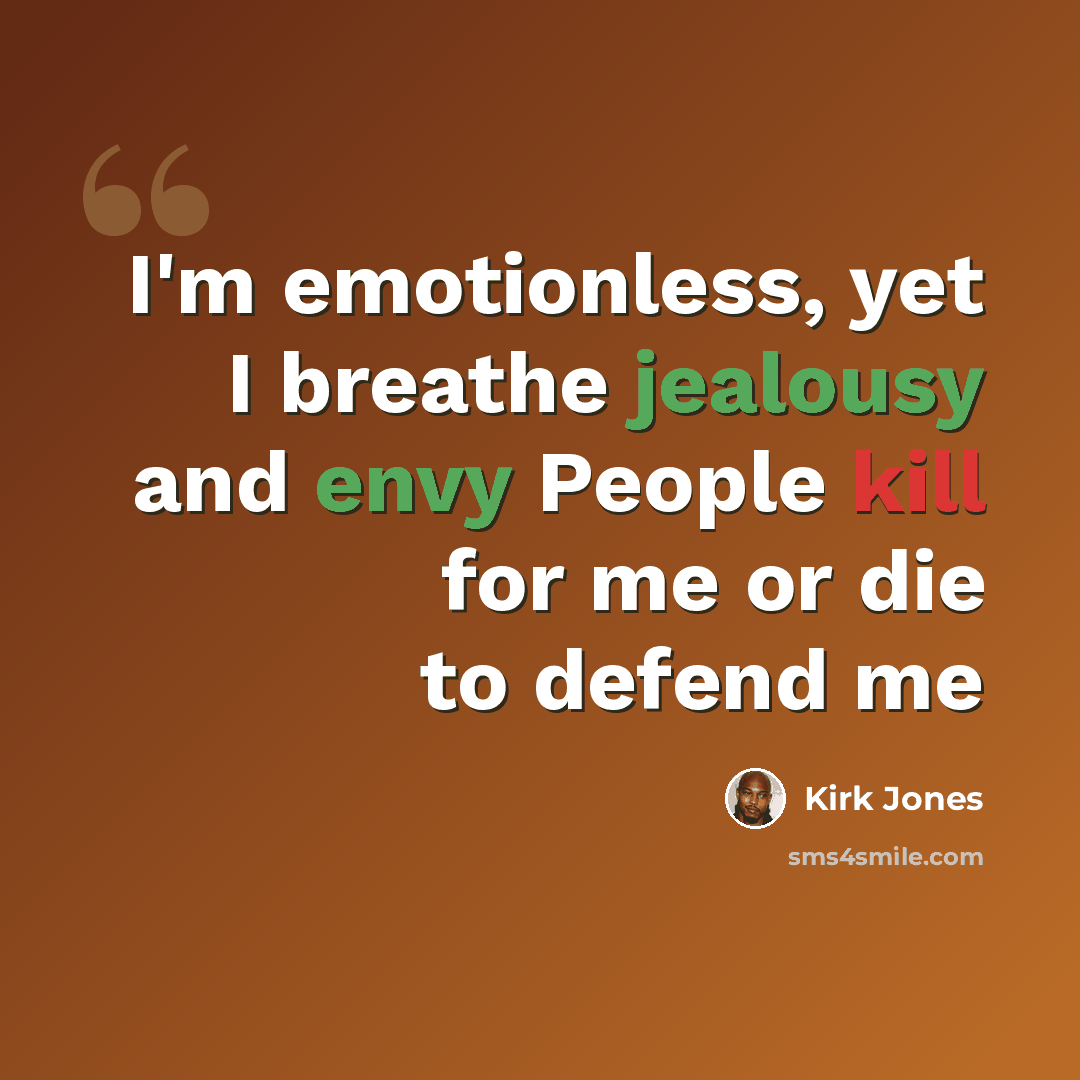 “I'm emotionless, yet I breathe jealousy and envy People kill for me or die to defend me” quote by Kirk Jones