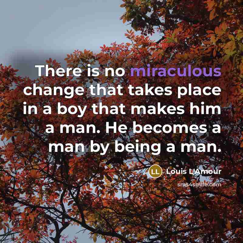 “There is no miraculous change that takes place in a boy that makes him a man. He becomes a man by being a man.” quote by Louis L'Amour