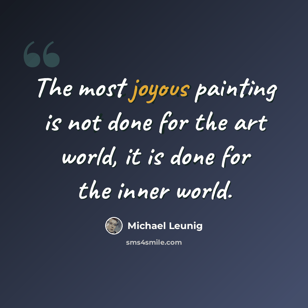 “The most joyous painting is not done for the art world, it is done for the inner world.” quote by Michael Leunig