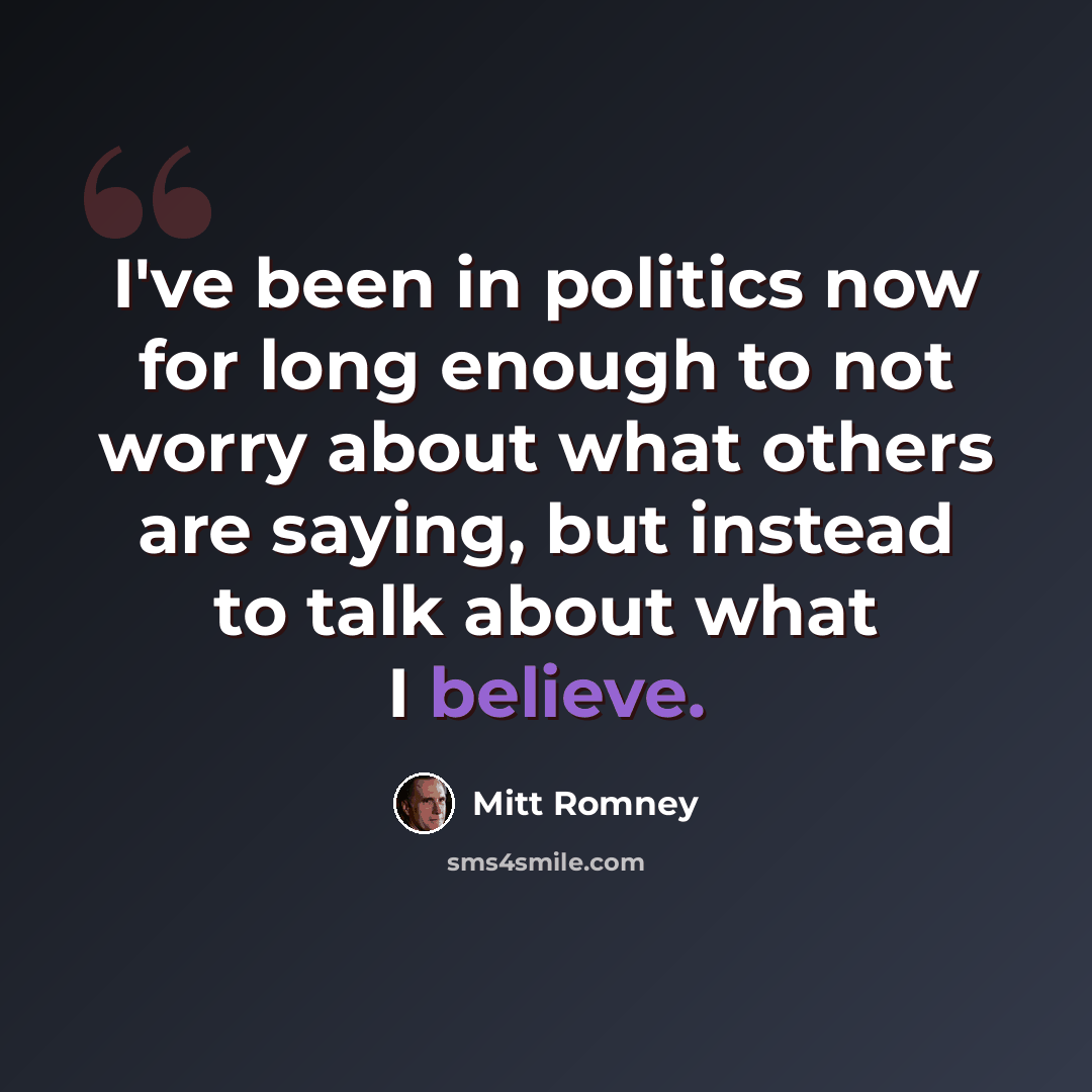 “I've been in politics now for long enough to not worry about what others are saying, but instead to talk about what I believe.” quote by Mitt Romney