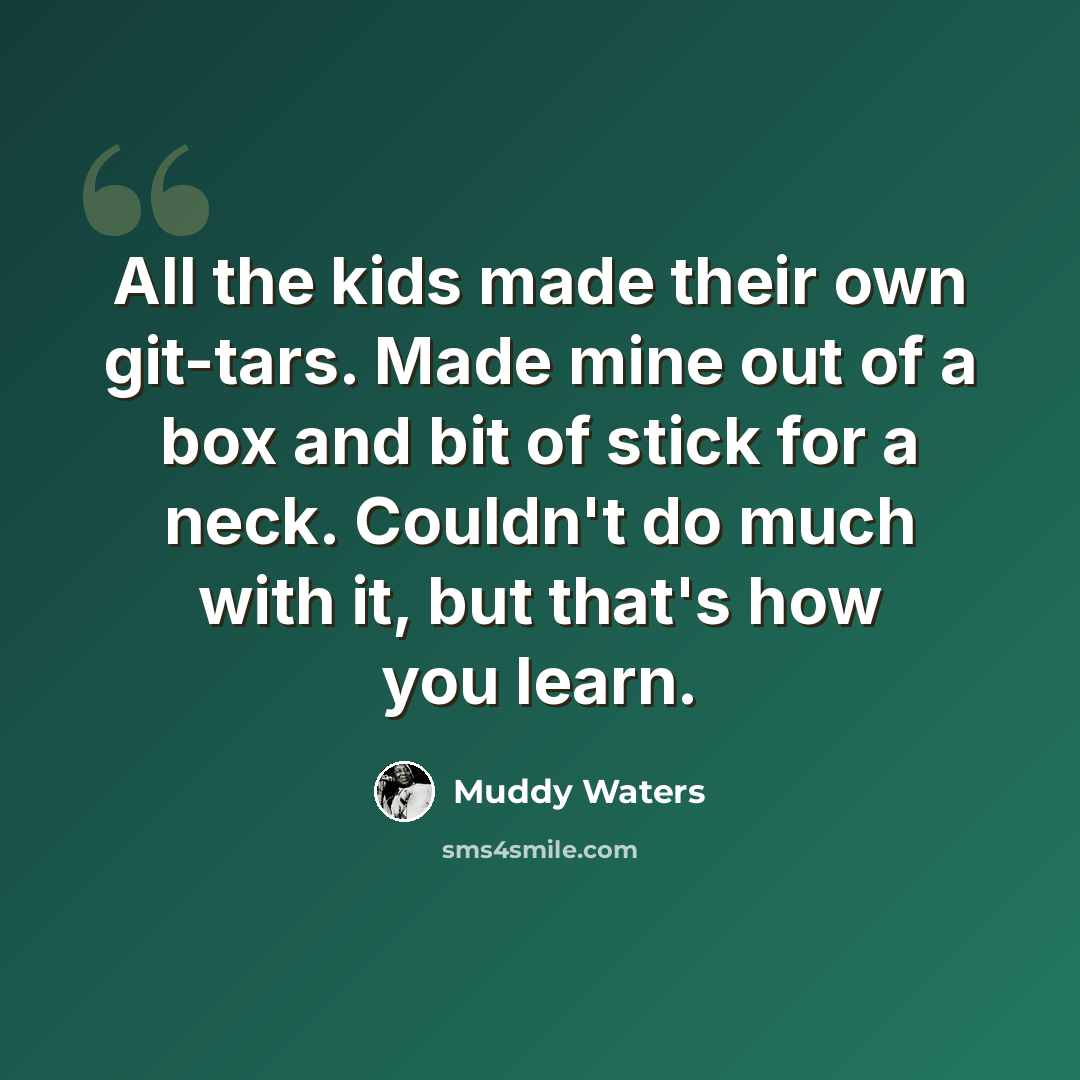 “All the kids made their own git-tars. Made mine out of a box and bit of stick for a neck. Couldn't do much with it, but that's how you learn.” quote by Muddy Waters