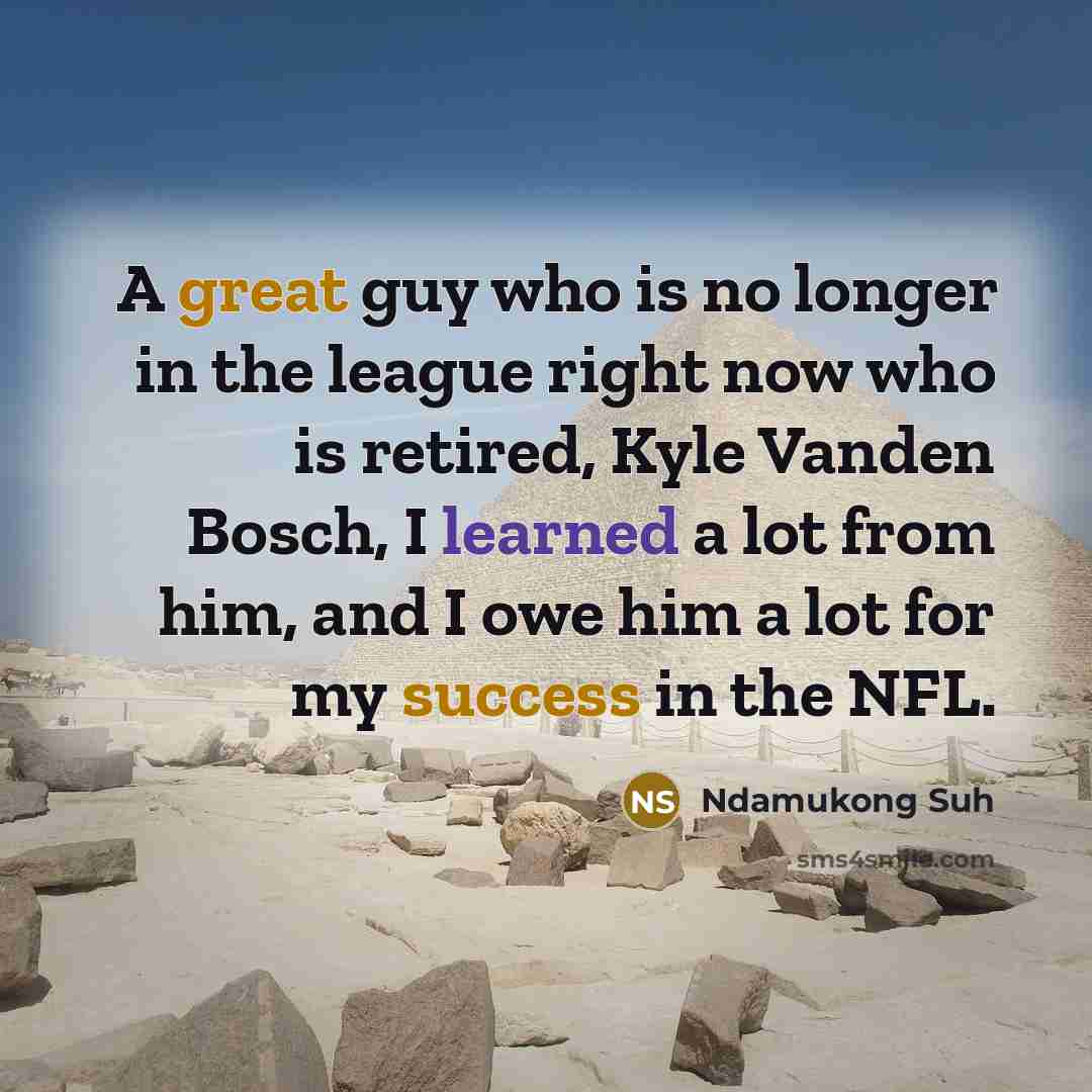“A great guy who is no longer in the league right now who is retired, Kyle Vanden Bosch, I learned a lot from him, and I owe him a lot for my success in the NFL.” quote by Ndamukong Suh