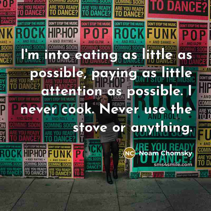 “I'm into eating as little as possible, paying as little attention as possible. I never cook. Never use the stove or anything.” quote by Noam Chomsky