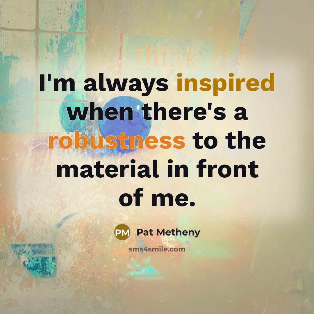“I'm always inspired when there's a robustness to the material in front of me.” quote by Pat Metheny