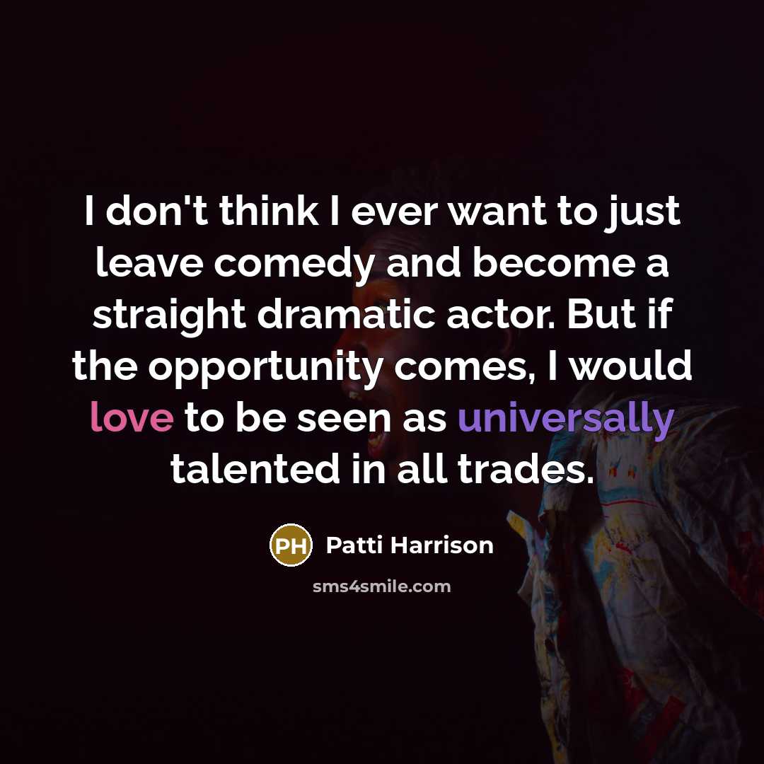 “I don't think I ever want to just leave comedy and become a straight dramatic actor. But if the opportunity comes, I would love to be seen as universally talented in all trades.” quote by Patti Harrison