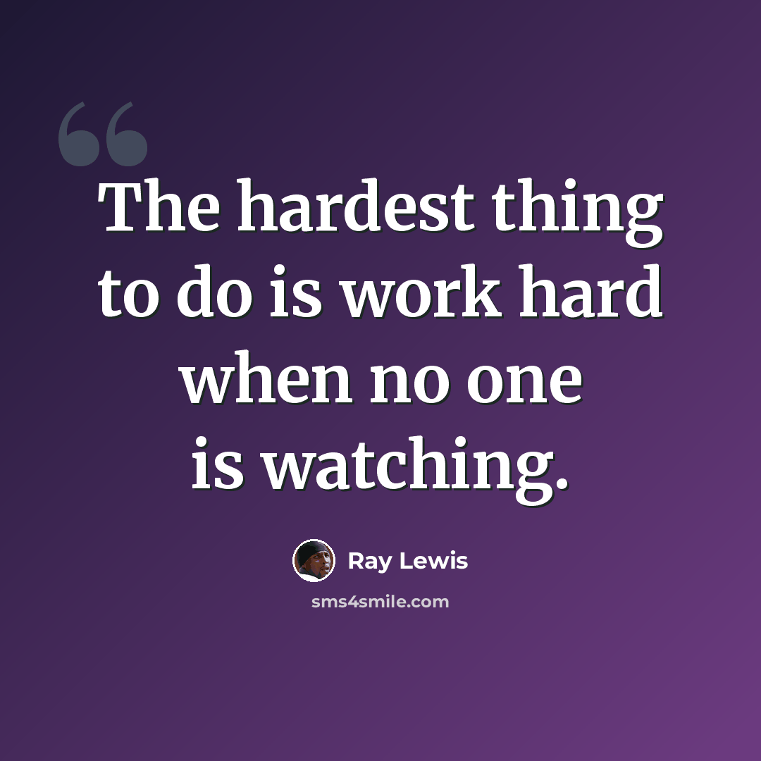 “The hardest thing to do is work hard when no one is watching.” quote by Ray Lewis