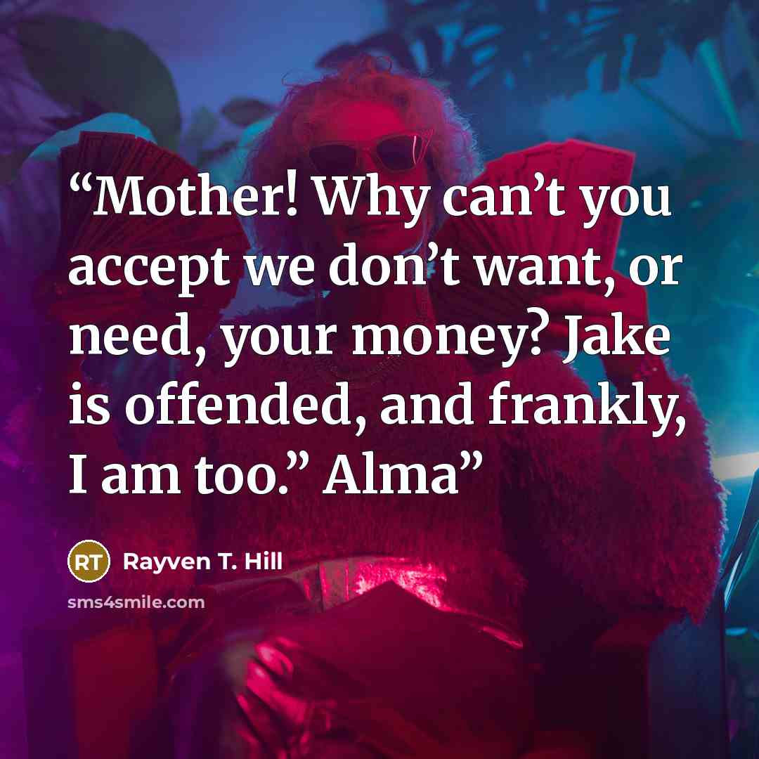 “Mother! Why can’t you accept we don’t want, or need, your money? Jake is offended, and frankly, I am too.” Alma” quote by Rayven T. Hill