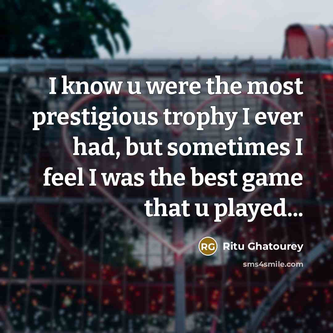 “I know u were the most prestigious trophy I ever had, but sometimes I feel I was the best game that u played...” quote by Ritu Ghatourey