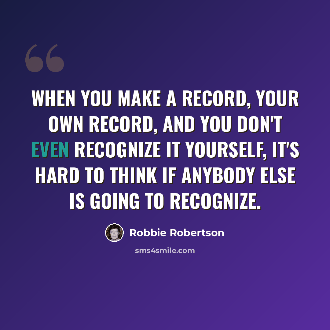 “When you make a record, your own record, and you don't even recognize it yourself, it's hard to think if anybody else is going to recognize.” quote by Robbie Robertson