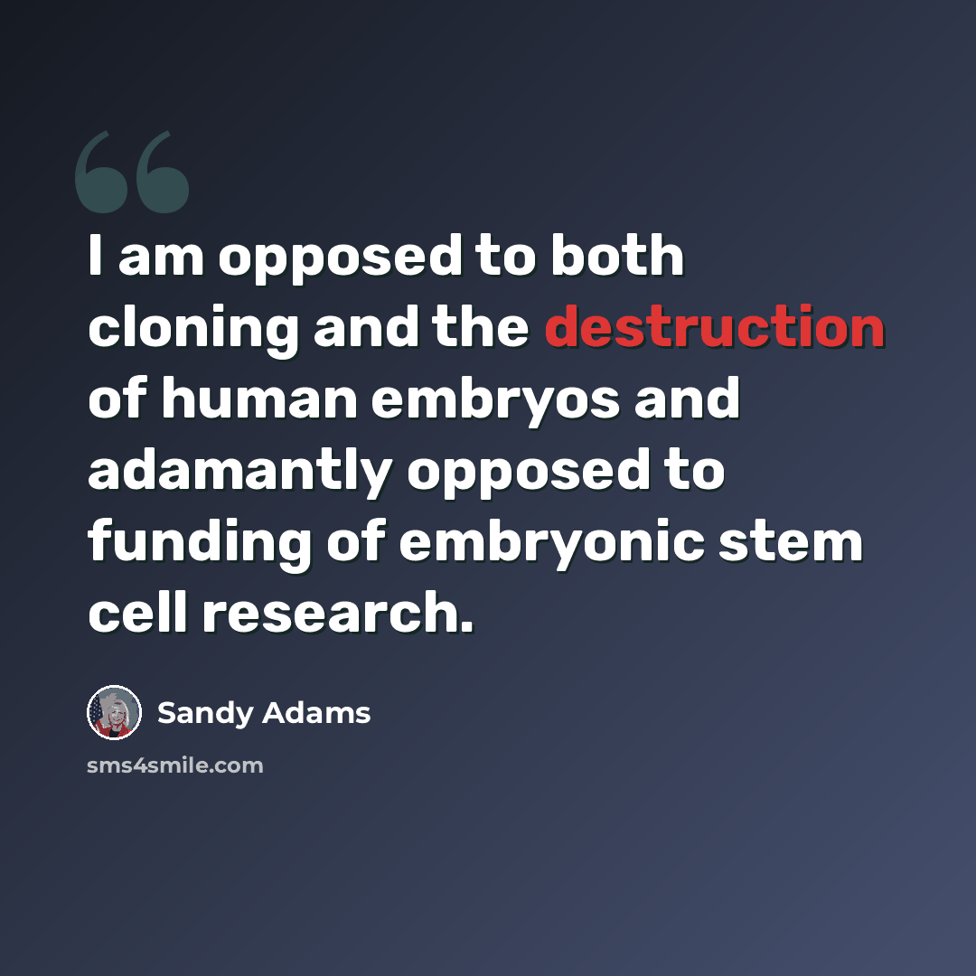 “I am opposed to both cloning and the destruction of human embryos and adamantly opposed to funding of embryonic stem cell research.” quote by Sandy Adams