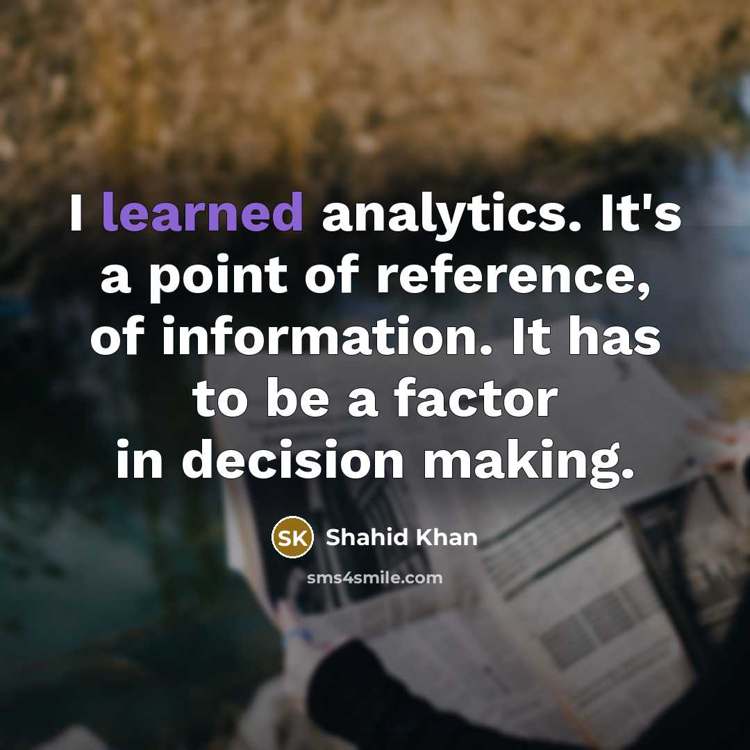 “I learned analytics. It's a point of reference, of information. It has to be a factor in decision making.” quote by Shahid Khan