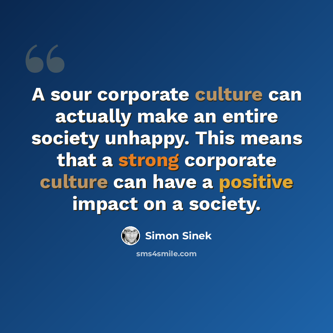 “A sour corporate culture can actually make an entire society unhappy. This means that a strong corporate culture can have a positive impact on a society.” quote by Simon Sinek