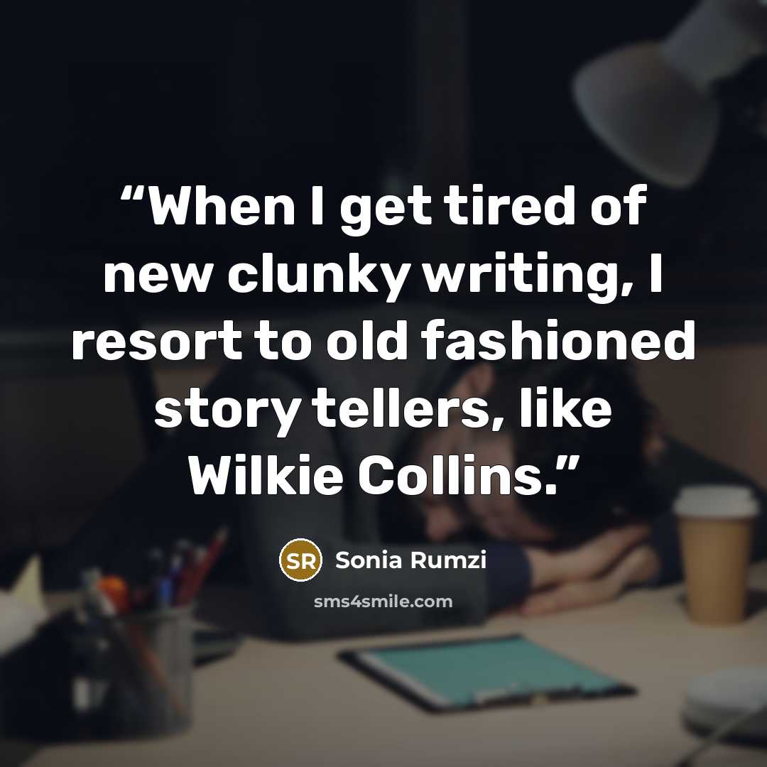 “When I get tired of new clunky writing, I resort to old fashioned story tellers, like Wilkie Collins.” quote by Sonia Rumzi