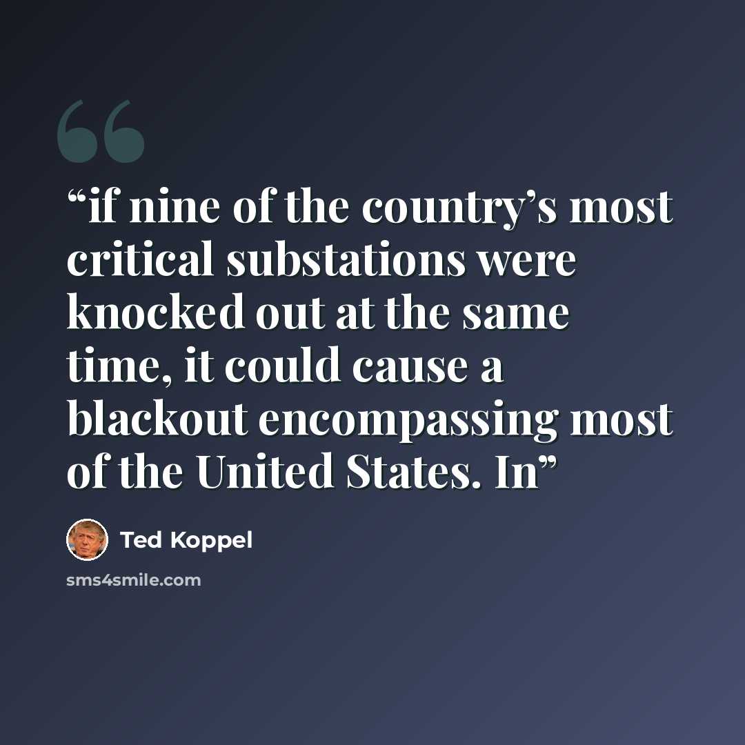 “if nine of the country’s most critical substations were knocked out at the same time, it could cause a blackout encompassing most of the United States. In” quote by Ted Koppel