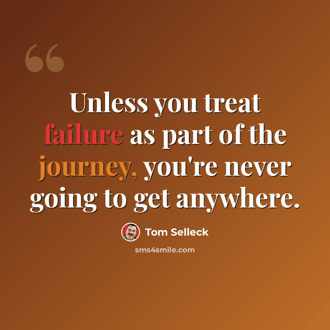 “Unless you treat failure as part of the journey, you're never going to get anywhere.” quote by Tom Selleck