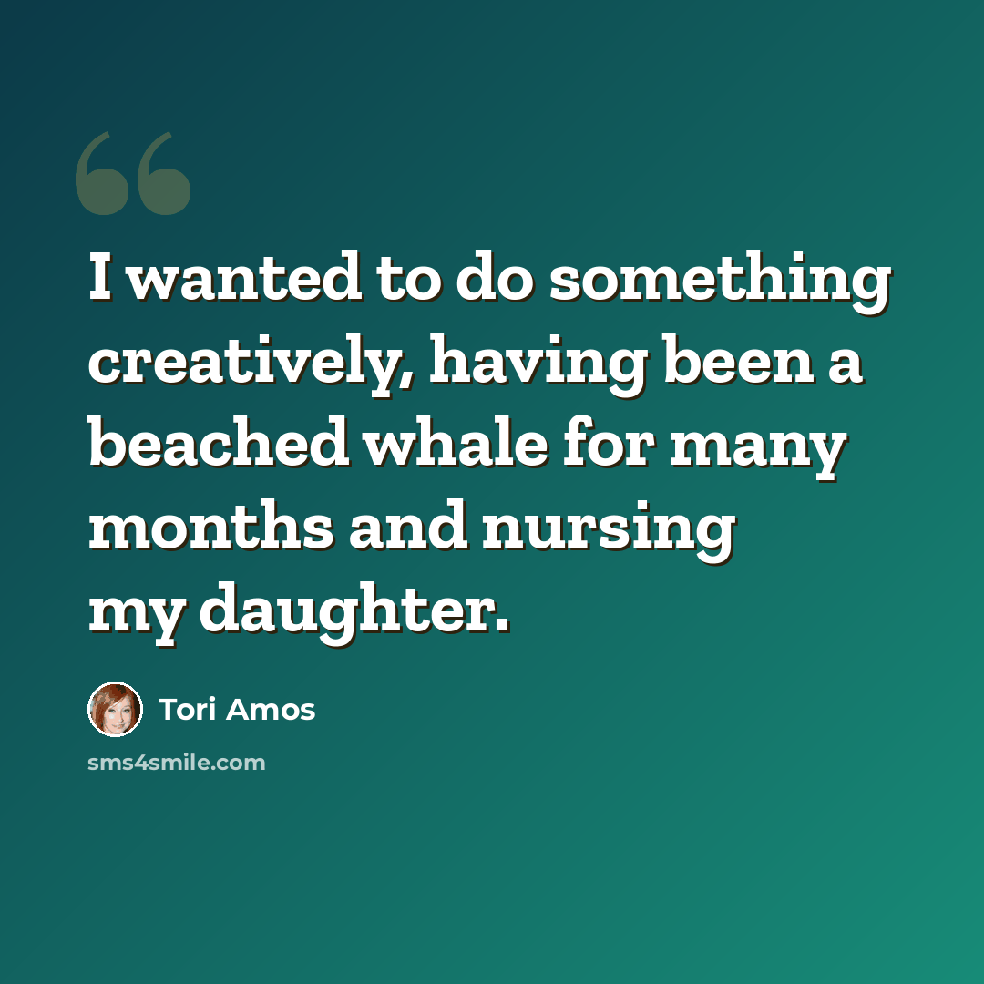 “I wanted to do something creatively, having been a beached whale for many months and nursing my daughter.” quote by Tori Amos