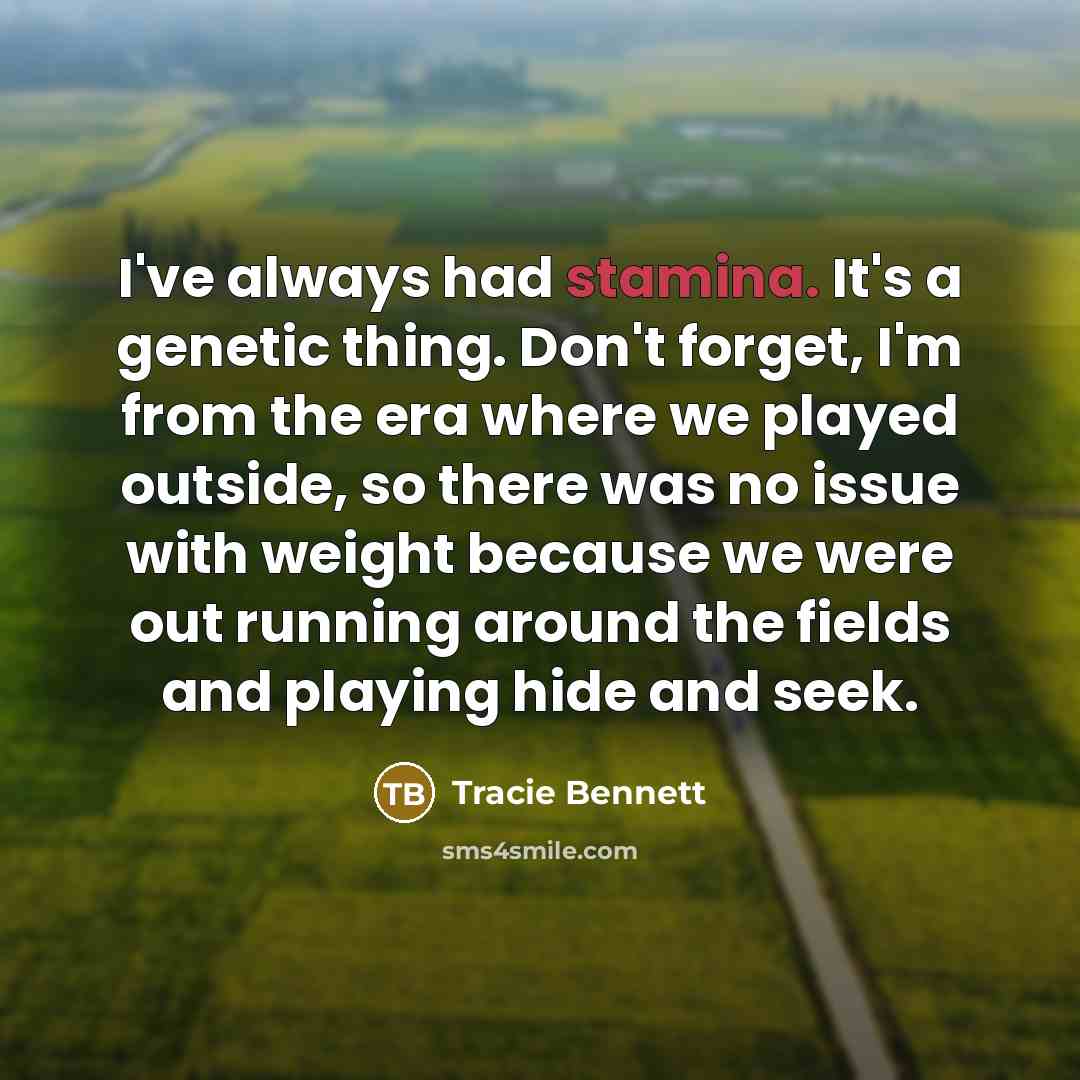 “I've always had stamina. It's a genetic thing. Don't forget, I'm from the era where we played outside, so there was no issue with weight because we were out running around the fields and playing hide and seek.” quote by Tracie Bennett