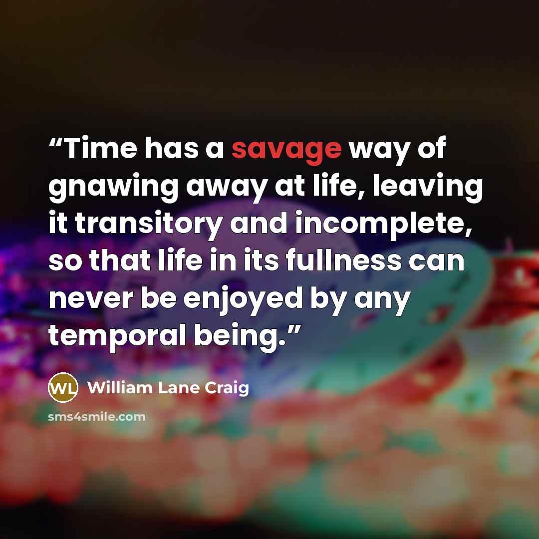 “Time has a savage way of gnawing away at life, leaving it transitory and incomplete, so that life in its fullness can never be enjoyed by any temporal being.” quote by William Lane Craig