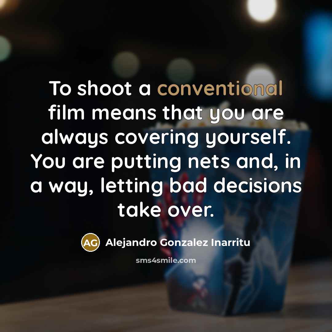 “To shoot a conventional film means that you are always covering yourself. You are putting nets and, in a way, letting bad decisions take over.” quote by Alejandro Gonzalez Inarritu